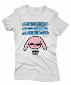I Ain’t Reading All That I’m Happy For You Tho Or Sorry That Happened T-shirt I Ain’t Reading All That I’m Happy For You Tho Or Sorry That Happened T-shirt