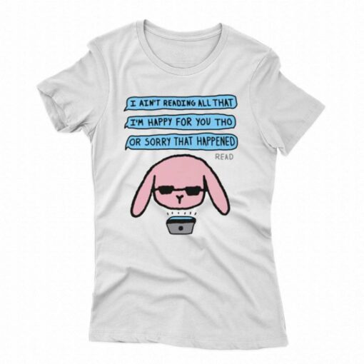 I Ain’t Reading All That I’m Happy For You Tho Or Sorry That Happened T-shirt