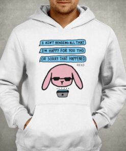 I Aint Reading All That Im Happy For You Tho Or Sorry That Happened T shirt 3