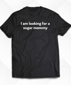 I Am Looking For A Sugar Mommy Shirt I Am Looking For A Sugar Mommy Shirt