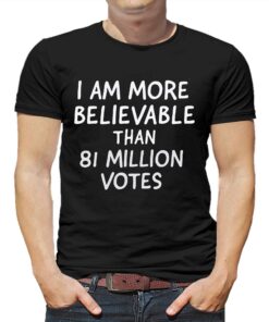 I Am More Believable Than 81 Million Votes T-shirt I Am More Believable Than 81 Million Votes T-shirt