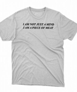 I Am Not Just A Mind I Am A Piece Of Meat Shirt I Am Not Just A Mind I Am A Piece Of Meat Shirt