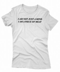 I Am Not Just A Mind I Am A Piece Of Meat Shirt