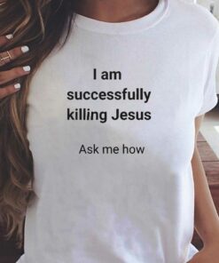 I Am Successfully Killing Jesus Ask Me How T-shirt