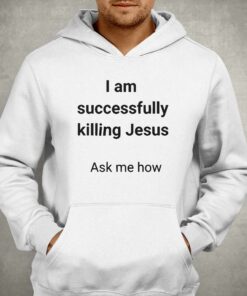 I Am Successfully Killing Jesus Ask Me How T-shirt 2 I Am Successfully Killing Jesus Ask Me How T shirt 3