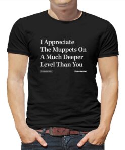 I Appreciate The Muppets On A Much Deeper Lever Than You T-shirt I Appreciate The Muppets On A Much Deeper Lever Than You T-shirt