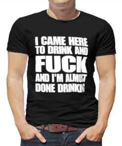 I Came Here To Drink And Fuck And I’m Almost Done Drinking Shirt I Came Here To Drink And Fuck And I’m Almost Done Drinking Shirt