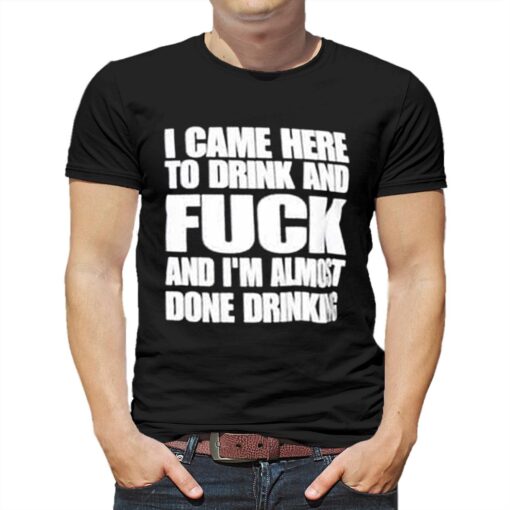 I Came Here To Drink And Fuck And I’m Almost Done Drinking Shirt