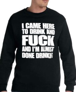 I Came Here To Drink And Fuck And I'm Almost Done Drinking Shirt 3 I Came Here To Drink And Fuck And Im Almost Done Drinking Shirt 4