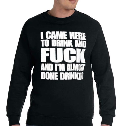 I Came Here To Drink And Fuck And I’m Almost Done Drinking Shirt