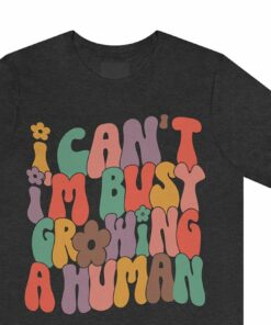 I Can’t I’m Busy Growing A Human Shirt Funny I Can’t I’m Busy Growing A Human Shirt Funny