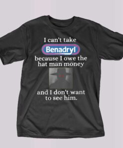 I Can’t Take Benadryl Because I Owe The Hat Man Money Shirt I Can’t Take Benadryl Because I Owe The Hat Man Money Shirt