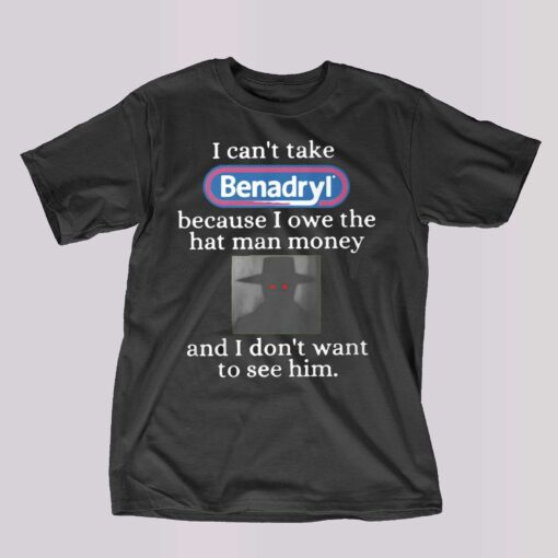 I Can’t Take Benadryl Because I Owe The Hat Man Money Shirt