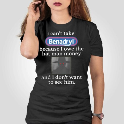 I Can’t Take Benadryl Because I Owe The Hat Man Money Shirt