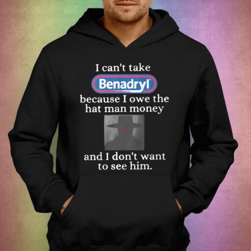 I Can’t Take Benadryl Because I Owe The Hat Man Money Shirt