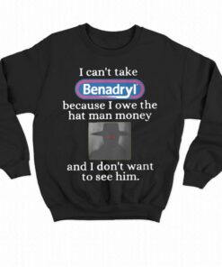 I Can't Take Benadryl Because I Owe The Hat Man Money Shirt 3 I Cant Take Benadryl Because I Owe The Hat Man Money Shirt 4