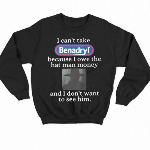 I Can’t Take Benadryl Because I Owe The Hat Man Money Shirt