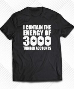 I Contain The Energy Of 3000 Tumblr Accounts Shirt I Contain The Energy Of 3000 Tumblr Accounts Shirt