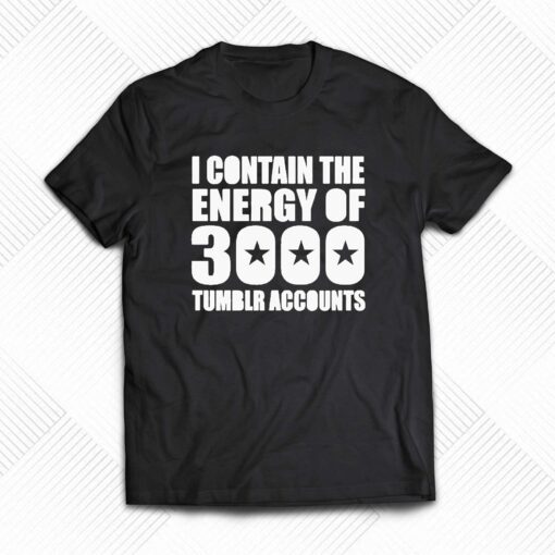 I Contain The Energy Of 3000 Tumblr Accounts Shirt