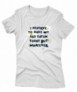 I Deserve To Have My Ass Eaten Today But Whatever T-shirt