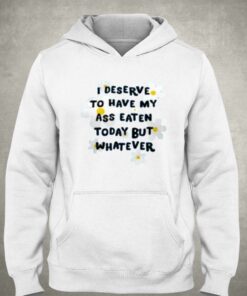 I Deserve To Have My Ass Eaten Today But Whatever T shirt 3