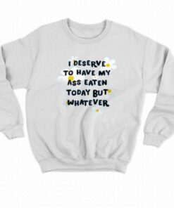 I Deserve To Have My Ass Eaten Today But Whatever T shirt 4