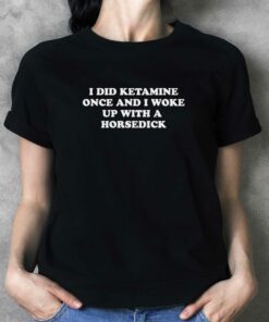 I Did Ketamine Once And I Woke Up With A Horsedick T-shirt I Did Ketamine Once And I Woke Up With A Horsedick T-shirt