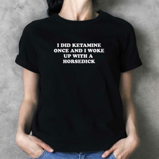 I Did Ketamine Once And I Woke Up With A Horsedick T-shirt