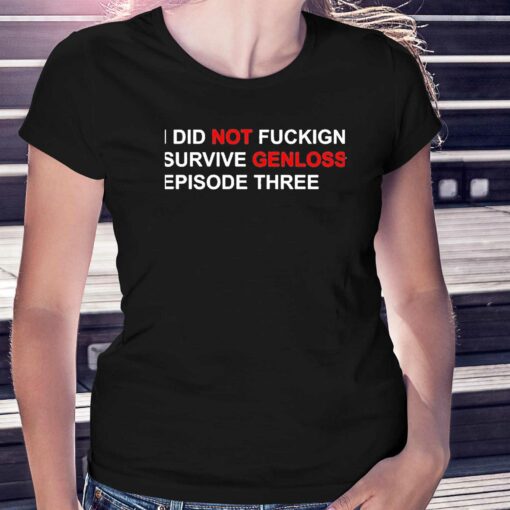 I Did Not Fuckign Survive Genloss Episode Three Shirt