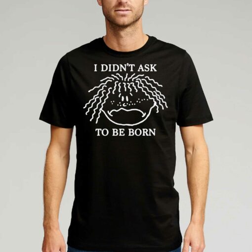 I Didn’t Ask To Be Born Shirt