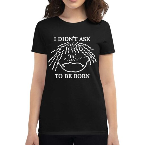 I Didn’t Ask To Be Born Shirt