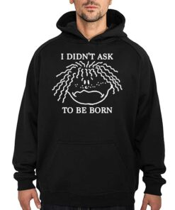 I Didn't Ask To Be Born Shirt 2 I Didnt Ask To Be Born Shirt 3