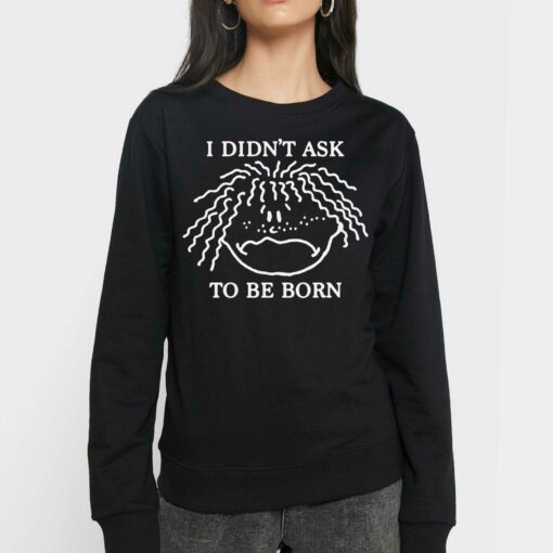 I Didn’t Ask To Be Born Shirt