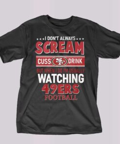 I Dont Always Scream Cuss Drink But When I Do Im Usually Watching 49ers Football T-shirt I Dont Always Scream Cuss Drink But When I Do Im Usually Watching 49ers Football T-shirt