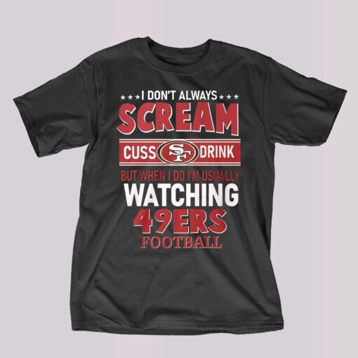 I Dont Always Scream Cuss Drink But When I Do Im Usually Watching 49ers Football T-shirt