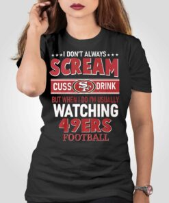 I Dont Always Scream Cuss Drink But When I Do Im Usually Watching 49ers Football T-shirt I Dont Always Scream Cuss Drink But When I Do Im Usually Watching 49ers Football T-shirt