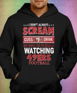 I Dont Always Scream Cuss Drink But When I Do Im Usually Watching 49ers Football T shirt 3