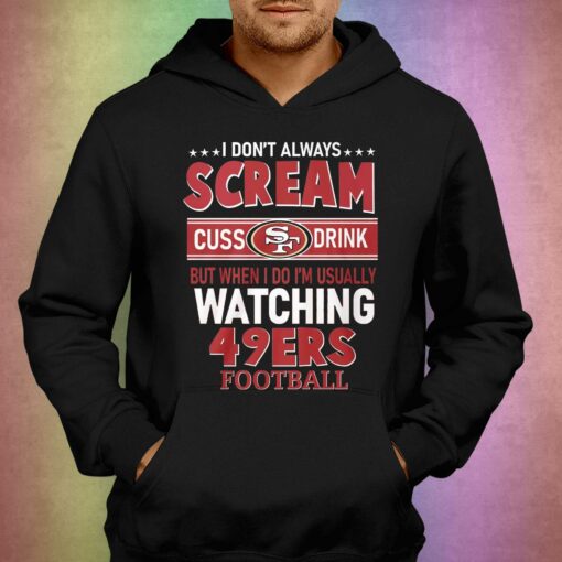 I Dont Always Scream Cuss Drink But When I Do Im Usually Watching 49ers Football T-shirt