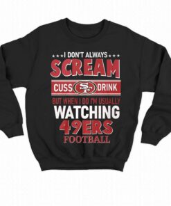 I Dont Always Scream Cuss Drink But When I Do Im Usually Watching 49ers Football T shirt 4