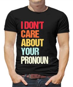 I Dont Care About Your Pronouns Shirt I Dont Care About Your Pronouns Shirt