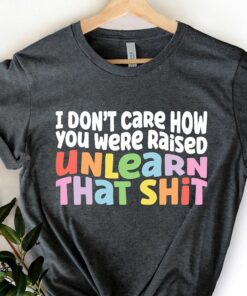 I Don’t Care How You Were Raised Unlearn That Shit Shirt I Don’t Care How You Were Raised Unlearn That Shit Shirt