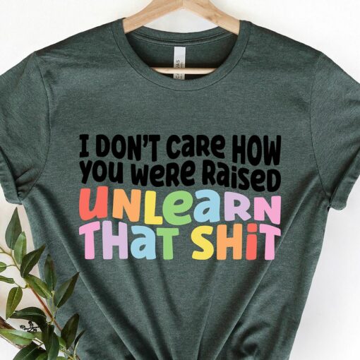 I Don’t Care How You Were Raised Unlearn That Shit Shirt