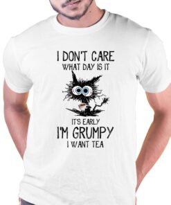 I Don’t Care What Day Is It It’s Early I’m Grumpy I Want Tea T-shirt