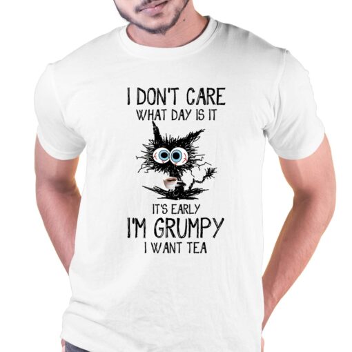 I Don’t Care What Day Is It It’s Early I’m Grumpy I Want Tea T-shirt