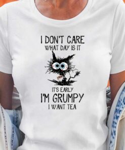 I Don’t Care What Day Is It It’s Early I’m Grumpy I Want Tea T-shirt