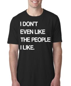I Don’t Even Like The People I Like Shirt I Don’t Even Like The People I Like Shirt
