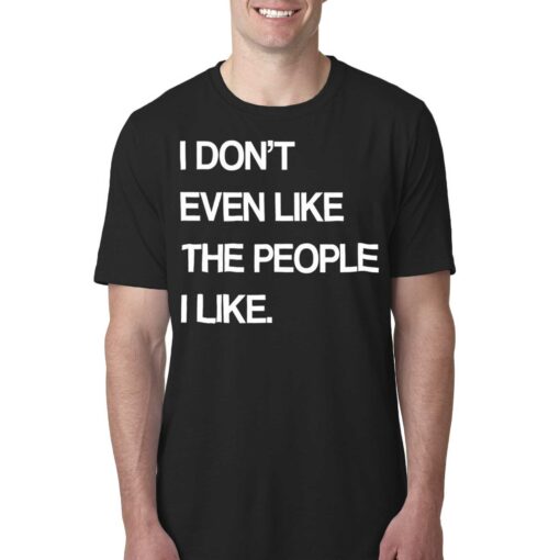 I Don’t Even Like The People I Like Shirt