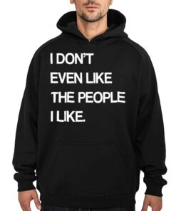 I Don't Even Like The People I Like Shirt 2 I Dont Even Like The People I Like Shirt 3