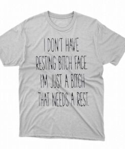 I Dont Have Resting Bitch Face Im Just A Bitch That Needs A Rest Shirt