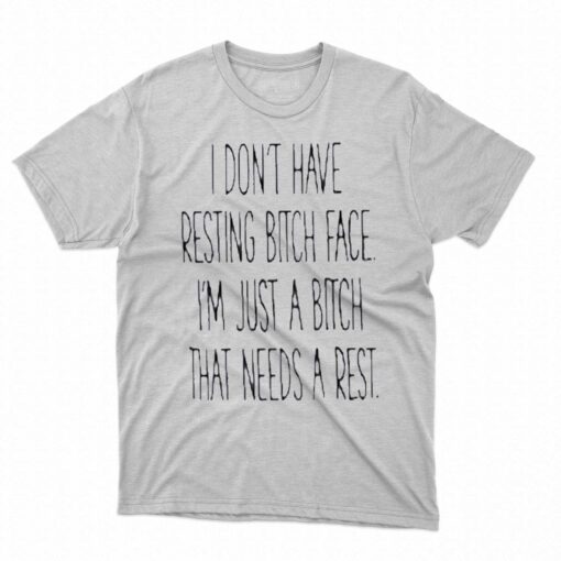 I Dont Have Resting Bitch Face Im Just A Bitch That Needs A Rest Shirt